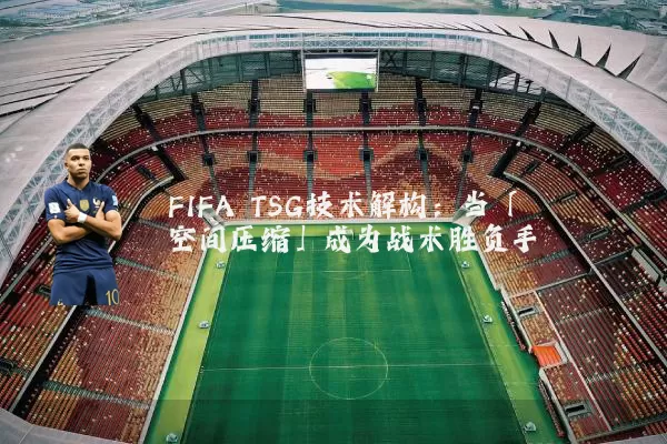 FIFA TSG技术解构：当「空间压缩」成为战术胜负手