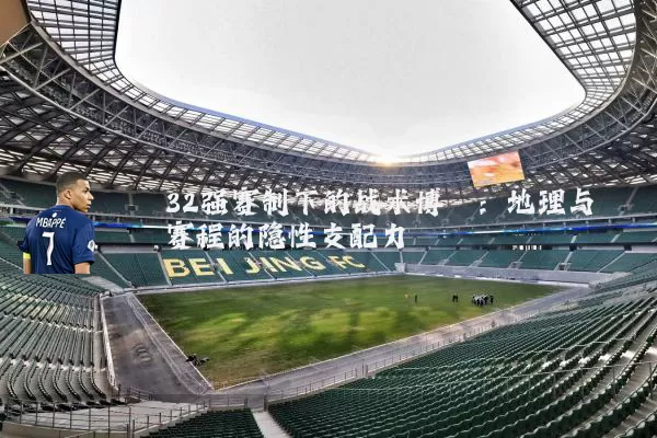 32强赛制下的战术博弈:地理与赛程的隐性支配力